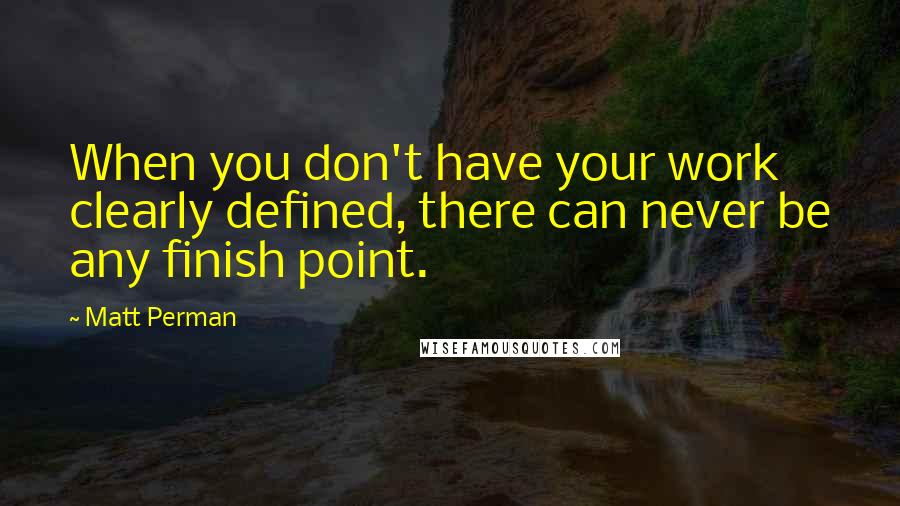 Matt Perman Quotes: When you don't have your work clearly defined, there can never be any finish point.