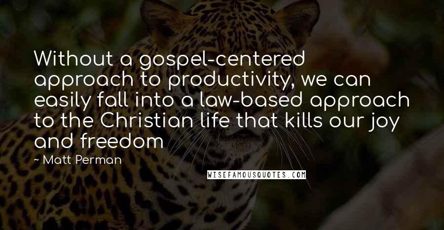 Matt Perman Quotes: Without a gospel-centered approach to productivity, we can easily fall into a law-based approach to the Christian life that kills our joy and freedom
