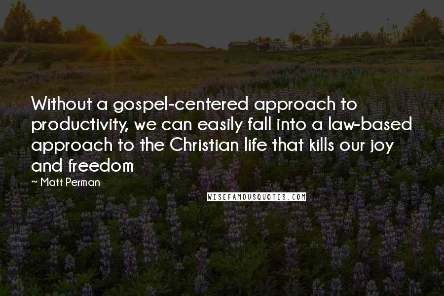 Matt Perman Quotes: Without a gospel-centered approach to productivity, we can easily fall into a law-based approach to the Christian life that kills our joy and freedom