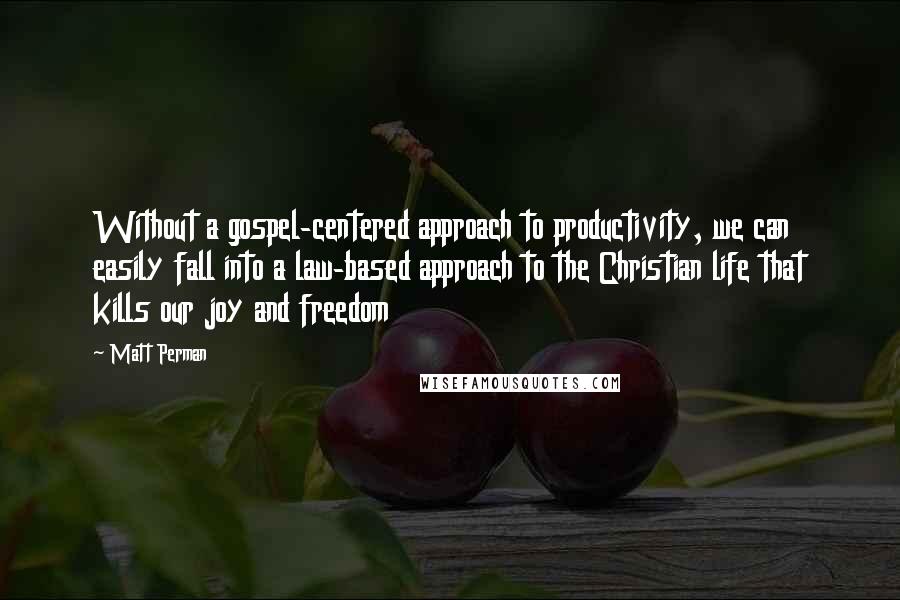 Matt Perman Quotes: Without a gospel-centered approach to productivity, we can easily fall into a law-based approach to the Christian life that kills our joy and freedom