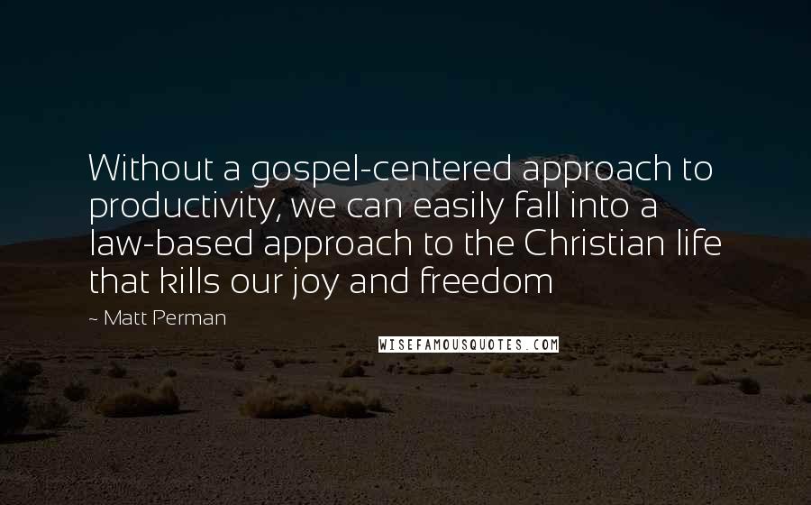 Matt Perman Quotes: Without a gospel-centered approach to productivity, we can easily fall into a law-based approach to the Christian life that kills our joy and freedom