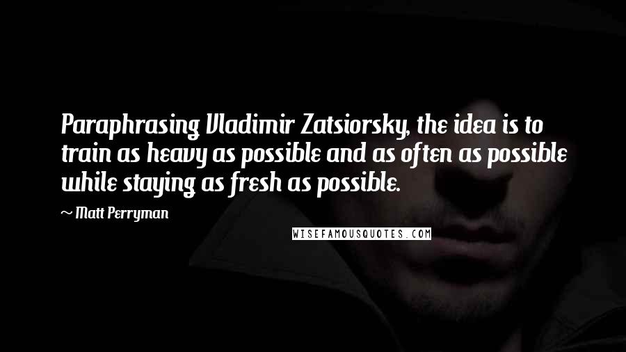 Matt Perryman Quotes: Paraphrasing Vladimir Zatsiorsky, the idea is to train as heavy as possible and as often as possible while staying as fresh as possible.