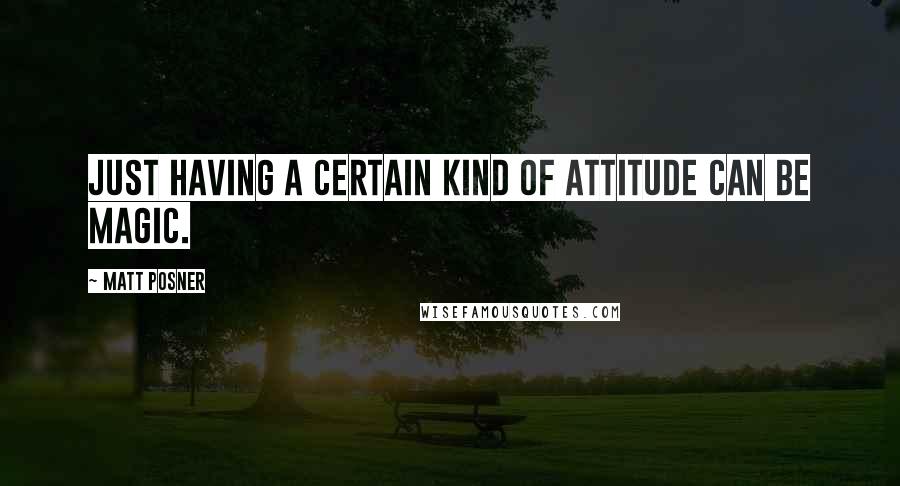 Matt Posner Quotes: Just having a certain kind of attitude can be magic.