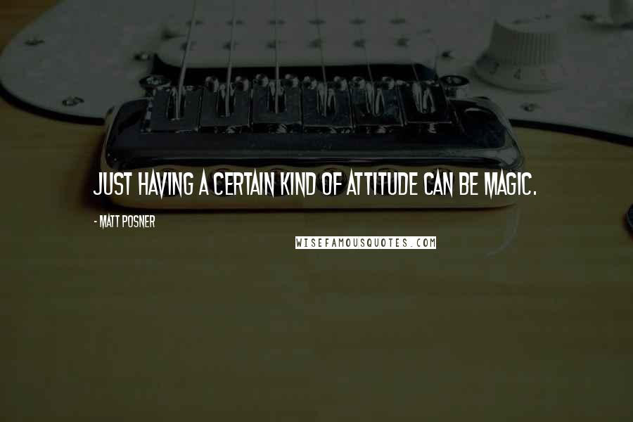 Matt Posner Quotes: Just having a certain kind of attitude can be magic.