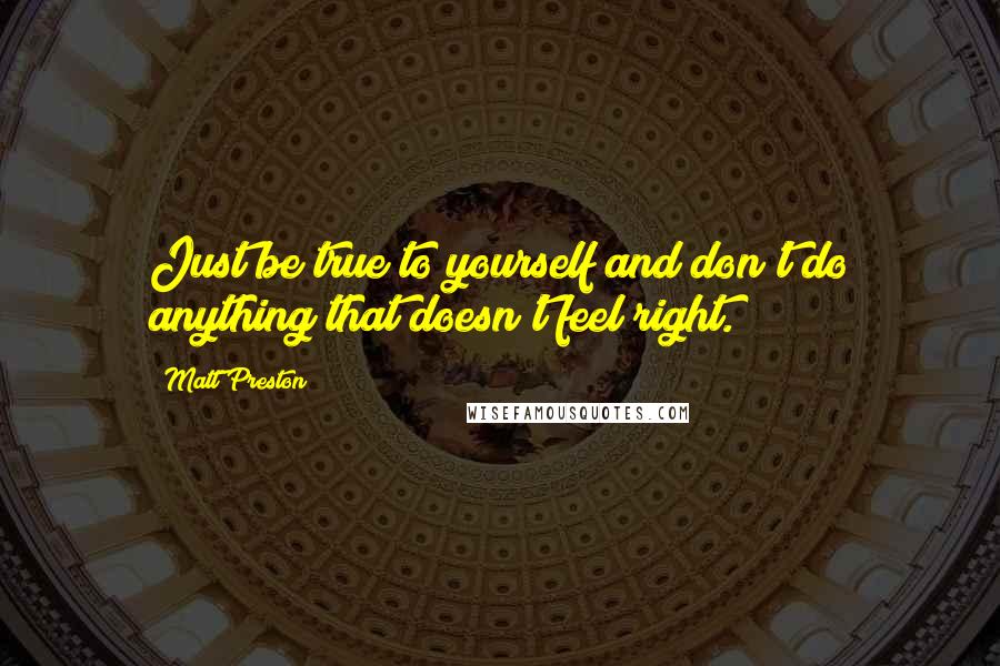 Matt Preston Quotes: Just be true to yourself and don't do anything that doesn't feel right.