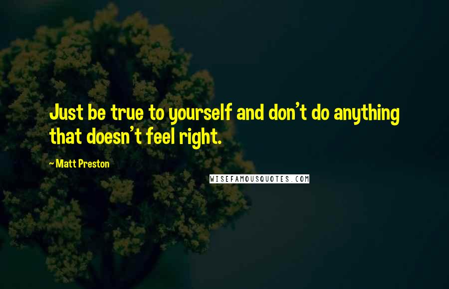 Matt Preston Quotes: Just be true to yourself and don't do anything that doesn't feel right.