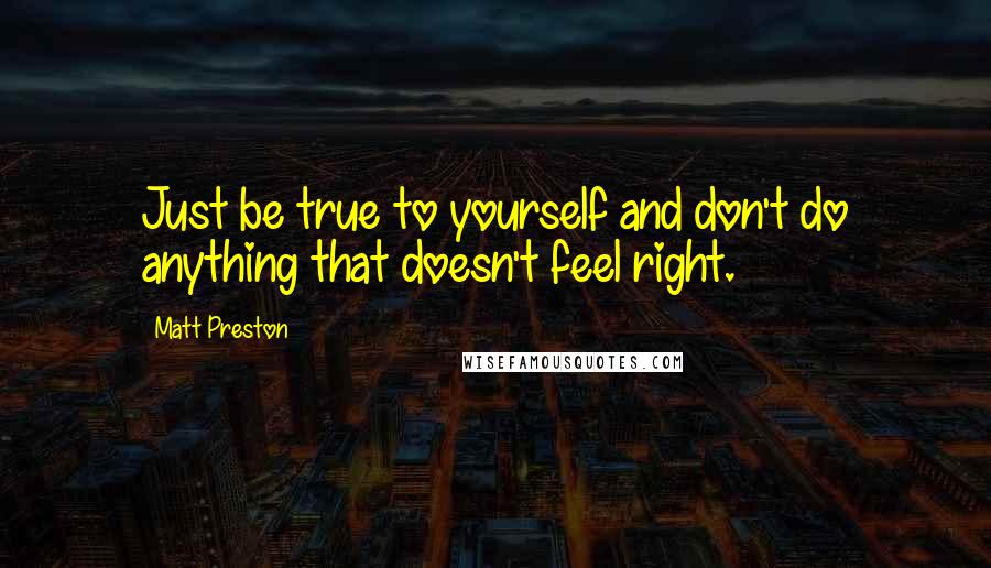 Matt Preston Quotes: Just be true to yourself and don't do anything that doesn't feel right.