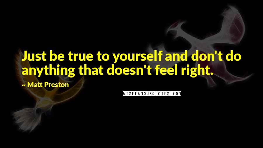 Matt Preston Quotes: Just be true to yourself and don't do anything that doesn't feel right.