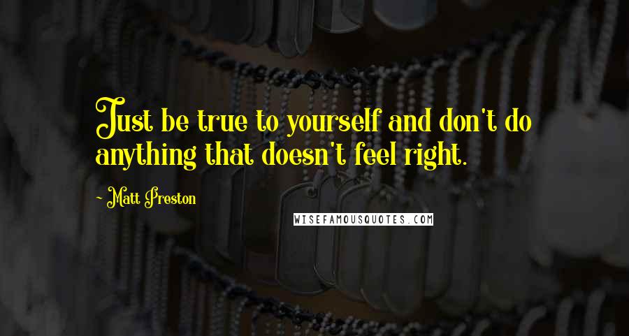 Matt Preston Quotes: Just be true to yourself and don't do anything that doesn't feel right.