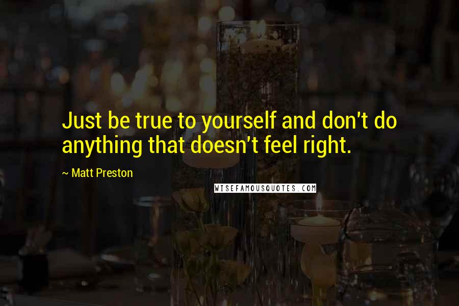 Matt Preston Quotes: Just be true to yourself and don't do anything that doesn't feel right.