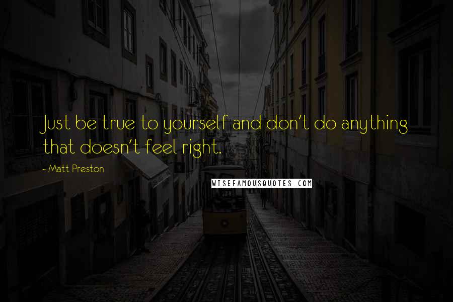 Matt Preston Quotes: Just be true to yourself and don't do anything that doesn't feel right.