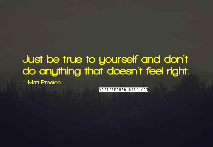 Matt Preston Quotes: Just be true to yourself and don't do anything that doesn't feel right.