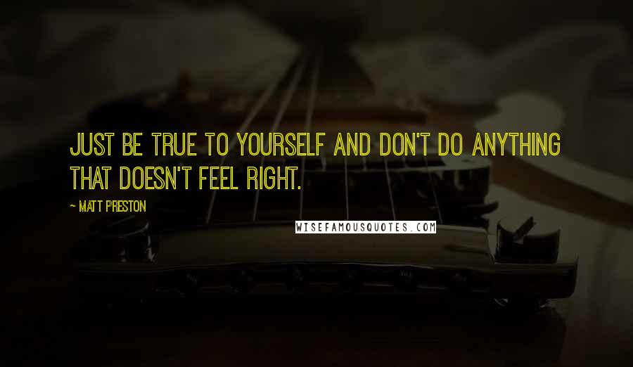 Matt Preston Quotes: Just be true to yourself and don't do anything that doesn't feel right.