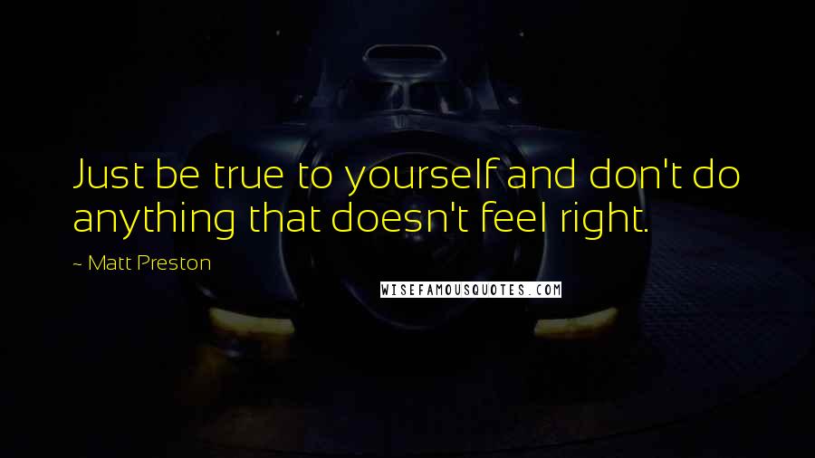 Matt Preston Quotes: Just be true to yourself and don't do anything that doesn't feel right.