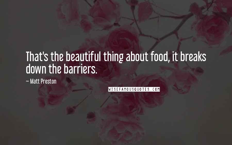 Matt Preston Quotes: That's the beautiful thing about food, it breaks down the barriers.