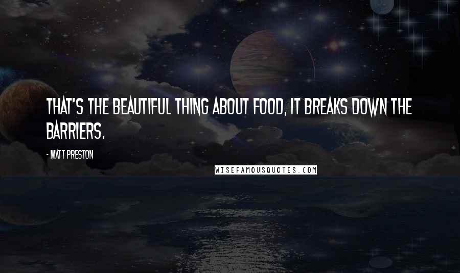 Matt Preston Quotes: That's the beautiful thing about food, it breaks down the barriers.