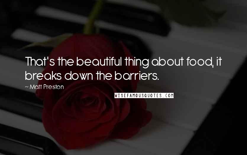 Matt Preston Quotes: That's the beautiful thing about food, it breaks down the barriers.