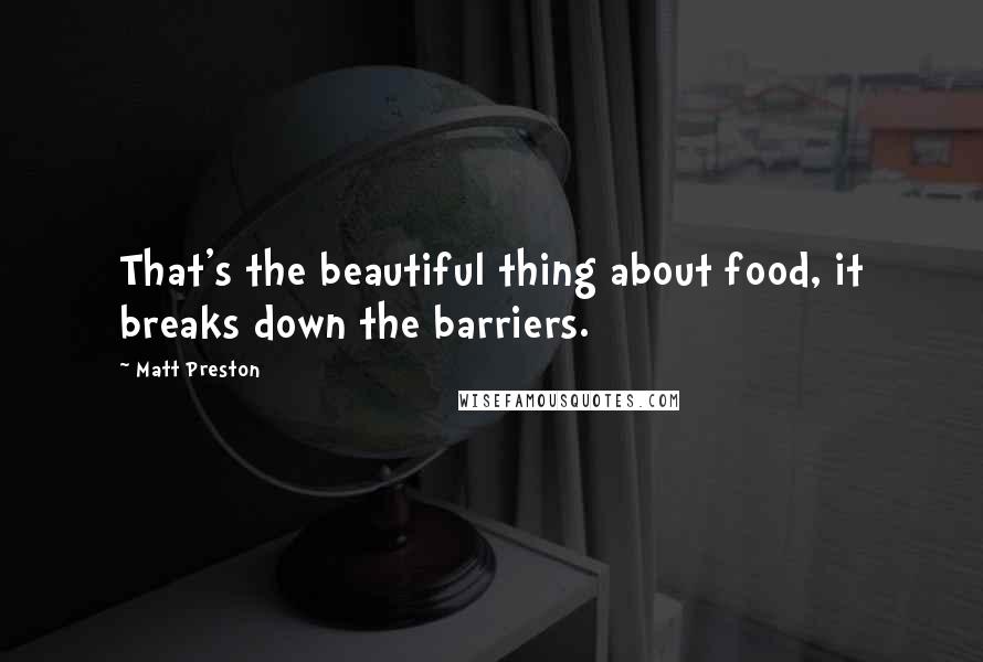 Matt Preston Quotes: That's the beautiful thing about food, it breaks down the barriers.