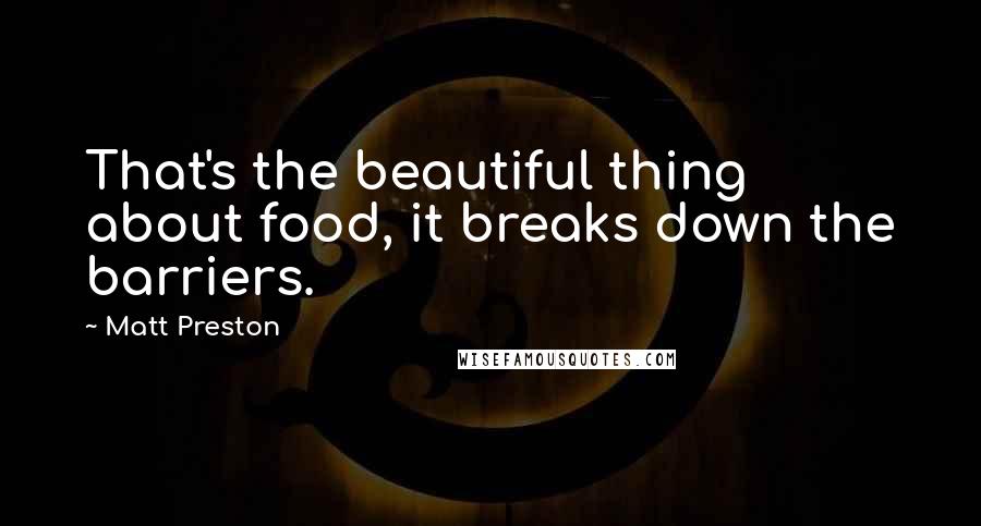 Matt Preston Quotes: That's the beautiful thing about food, it breaks down the barriers.