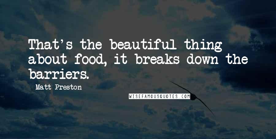 Matt Preston Quotes: That's the beautiful thing about food, it breaks down the barriers.