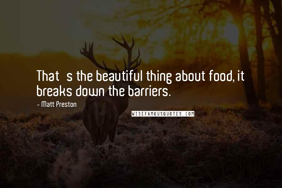 Matt Preston Quotes: That's the beautiful thing about food, it breaks down the barriers.