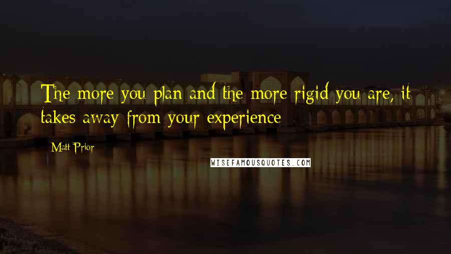 Matt Prior Quotes: The more you plan and the more rigid you are, it takes away from your experience