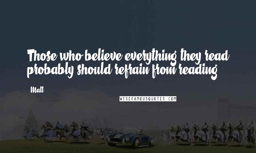 Matt Quotes: Those who believe everything they read probably should refrain from reading.