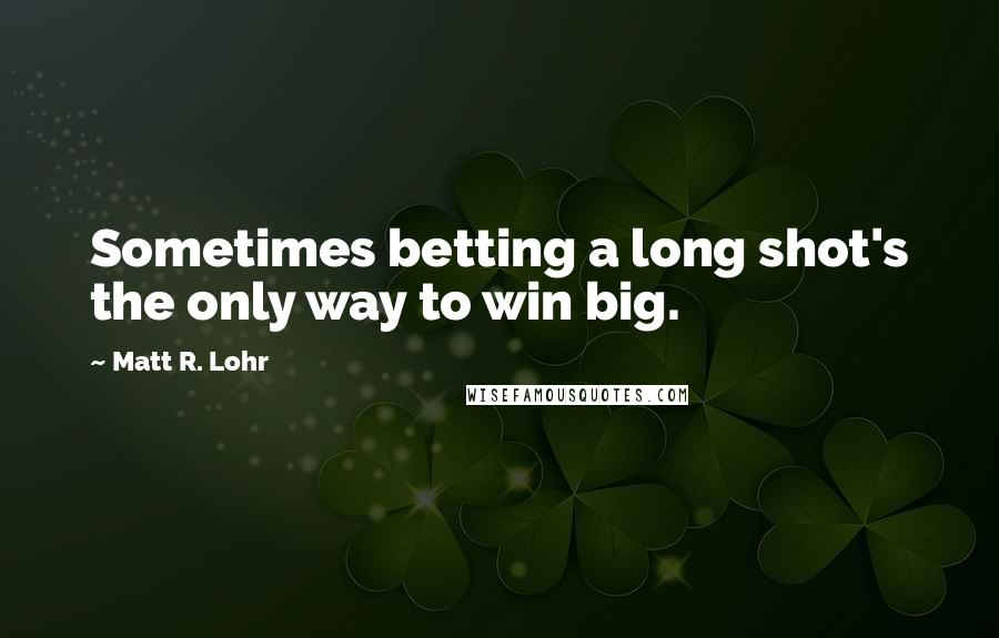 Matt R. Lohr Quotes: Sometimes betting a long shot's the only way to win big.