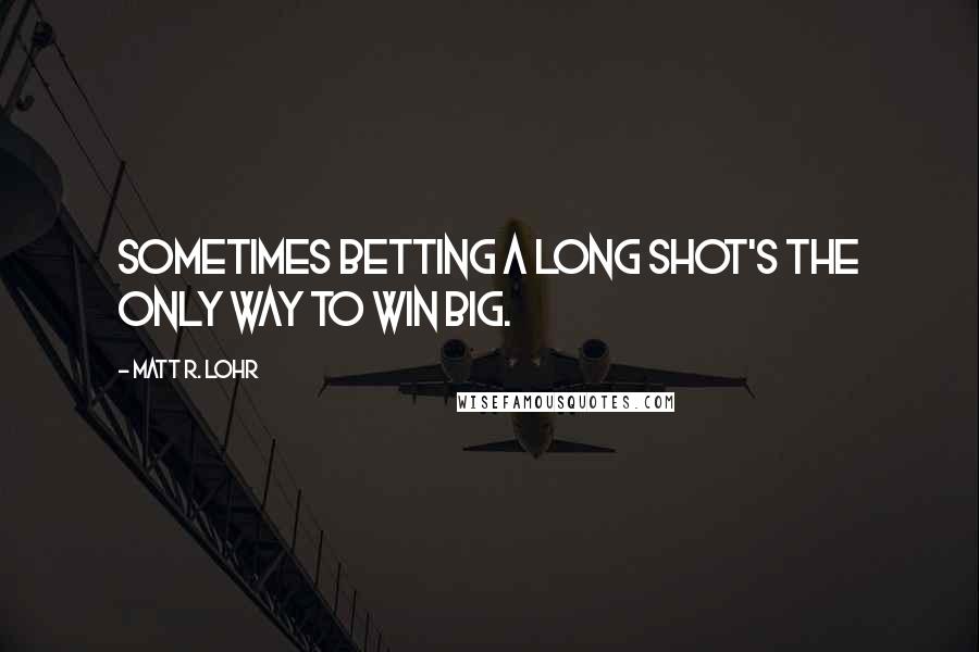 Matt R. Lohr Quotes: Sometimes betting a long shot's the only way to win big.