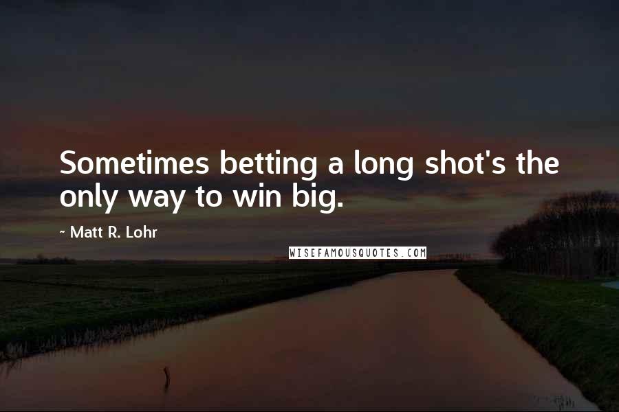 Matt R. Lohr Quotes: Sometimes betting a long shot's the only way to win big.