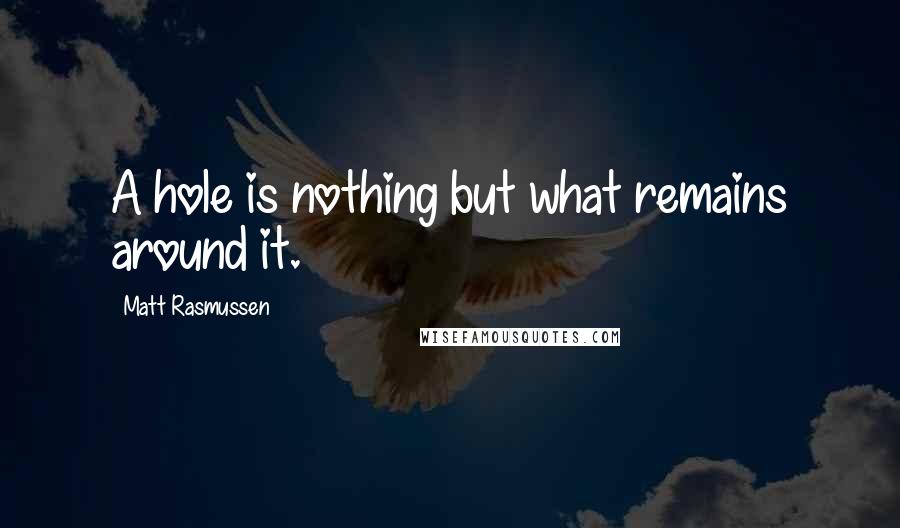 Matt Rasmussen Quotes: A hole is nothing but what remains around it.