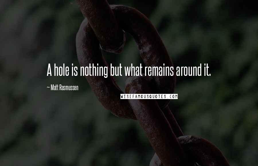 Matt Rasmussen Quotes: A hole is nothing but what remains around it.