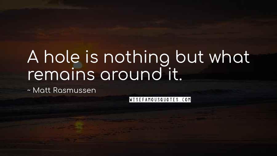 Matt Rasmussen Quotes: A hole is nothing but what remains around it.