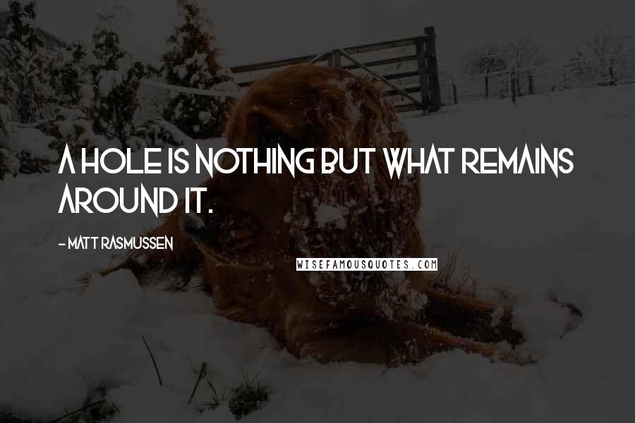 Matt Rasmussen Quotes: A hole is nothing but what remains around it.