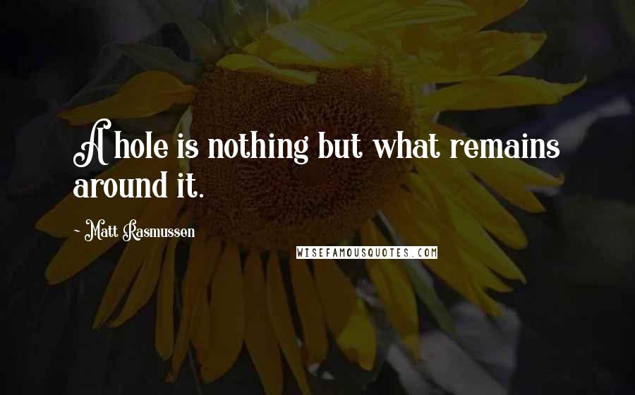 Matt Rasmussen Quotes: A hole is nothing but what remains around it.