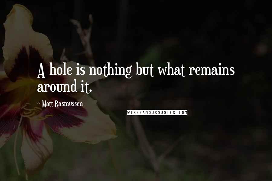 Matt Rasmussen Quotes: A hole is nothing but what remains around it.