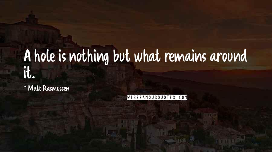 Matt Rasmussen Quotes: A hole is nothing but what remains around it.