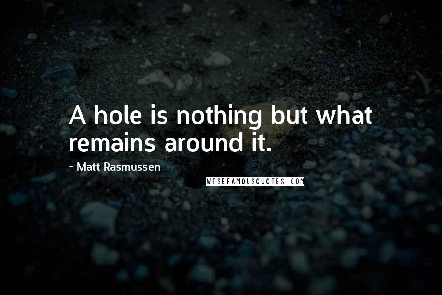 Matt Rasmussen Quotes: A hole is nothing but what remains around it.