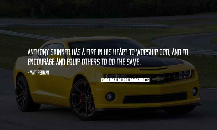 Matt Redman Quotes: Anthony Skinner has a fire in his heart to worship God, and to encourage and equip others to do the same.