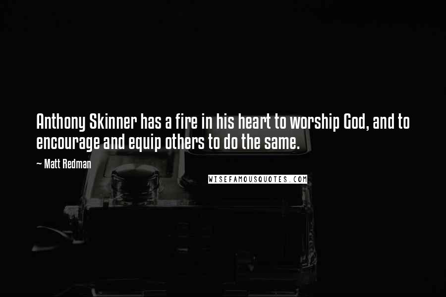 Matt Redman Quotes: Anthony Skinner has a fire in his heart to worship God, and to encourage and equip others to do the same.