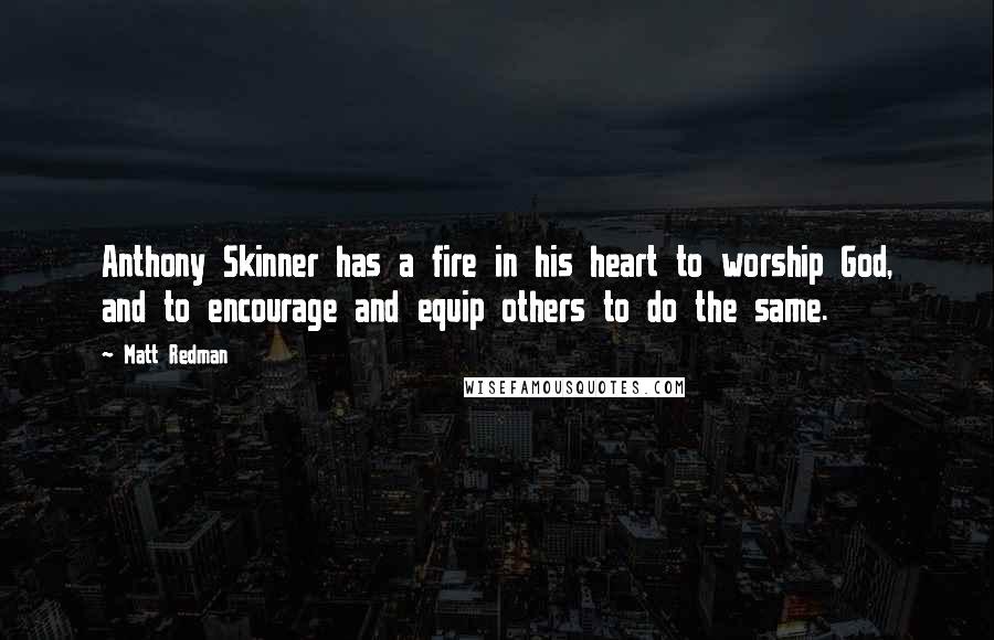 Matt Redman Quotes: Anthony Skinner has a fire in his heart to worship God, and to encourage and equip others to do the same.