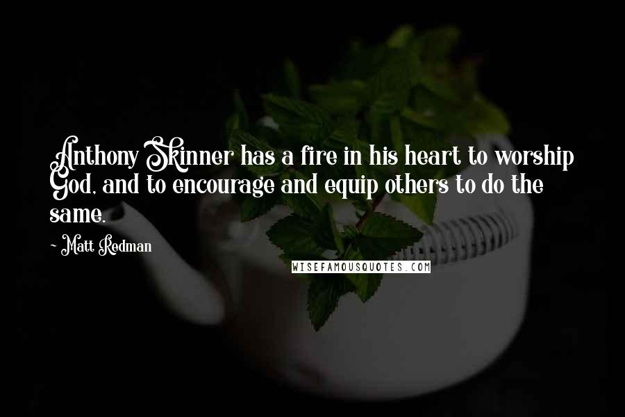 Matt Redman Quotes: Anthony Skinner has a fire in his heart to worship God, and to encourage and equip others to do the same.