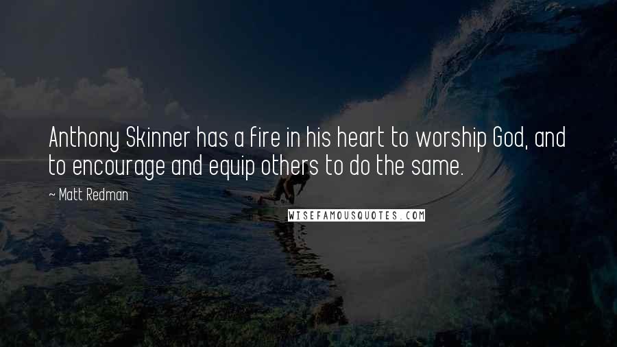 Matt Redman Quotes: Anthony Skinner has a fire in his heart to worship God, and to encourage and equip others to do the same.