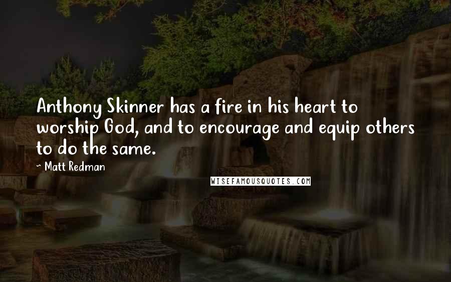 Matt Redman Quotes: Anthony Skinner has a fire in his heart to worship God, and to encourage and equip others to do the same.