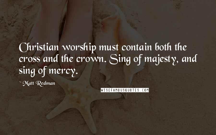 Matt Redman Quotes: Christian worship must contain both the cross and the crown. Sing of majesty, and sing of mercy.