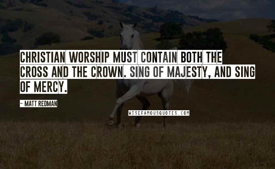 Matt Redman Quotes: Christian worship must contain both the cross and the crown. Sing of majesty, and sing of mercy.