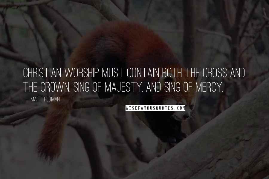 Matt Redman Quotes: Christian worship must contain both the cross and the crown. Sing of majesty, and sing of mercy.