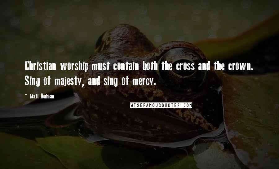 Matt Redman Quotes: Christian worship must contain both the cross and the crown. Sing of majesty, and sing of mercy.