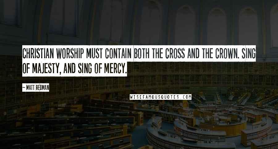 Matt Redman Quotes: Christian worship must contain both the cross and the crown. Sing of majesty, and sing of mercy.