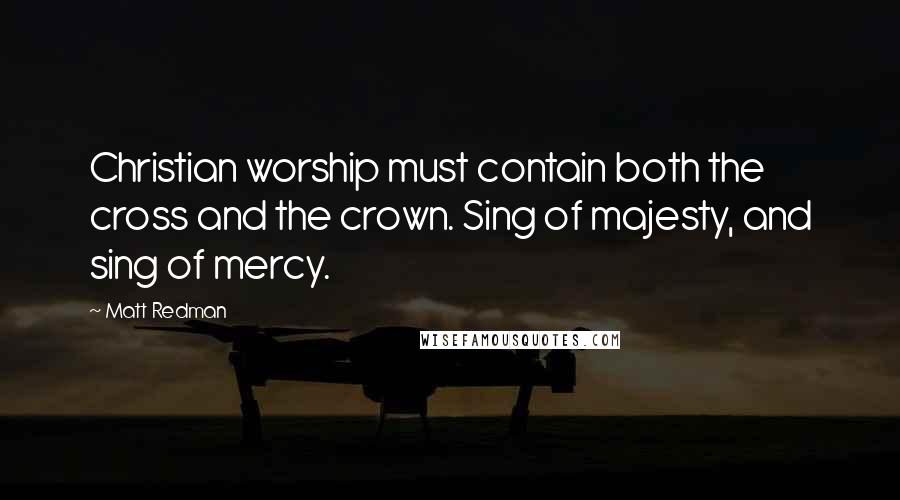 Matt Redman Quotes: Christian worship must contain both the cross and the crown. Sing of majesty, and sing of mercy.